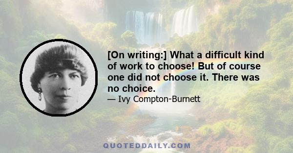 [On writing:] What a difficult kind of work to choose! But of course one did not choose it. There was no choice.