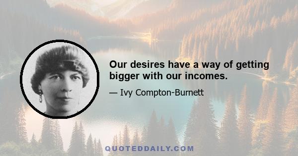 Our desires have a way of getting bigger with our incomes.