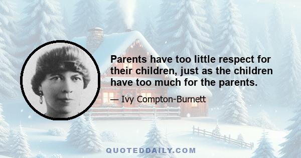 Parents have too little respect for their children, just as the children have too much for the parents.