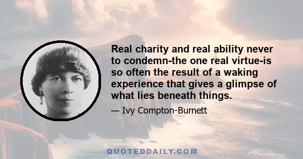 Real charity and real ability never to condemn-the one real virtue-is so often the result of a waking experience that gives a glimpse of what lies beneath things.