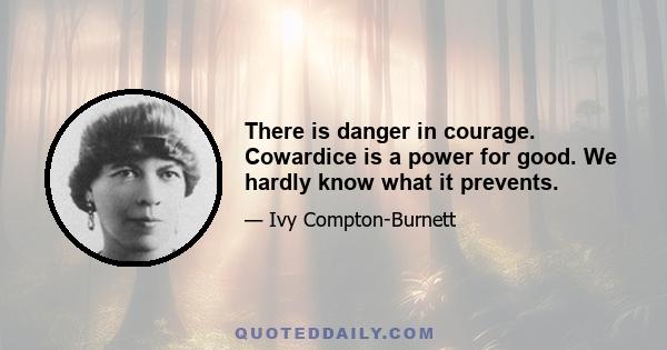 There is danger in courage. Cowardice is a power for good. We hardly know what it prevents.