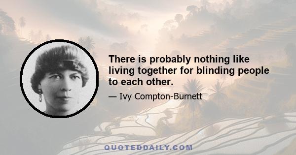 There is probably nothing like living together for blinding people to each other.