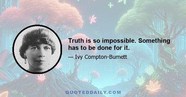 Truth is so impossible. Something has to be done for it.