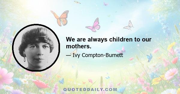 We are always children to our mothers.