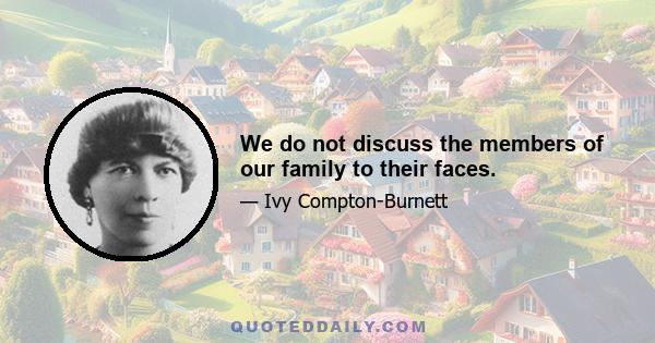 We do not discuss the members of our family to their faces.