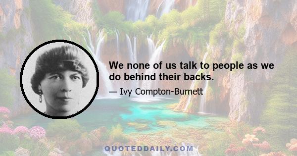 We none of us talk to people as we do behind their backs.