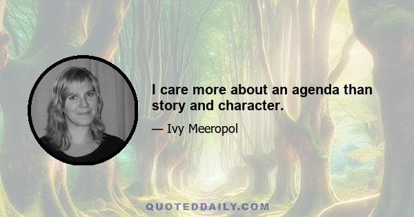 I care more about an agenda than story and character.