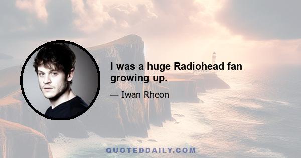 I was a huge Radiohead fan growing up.