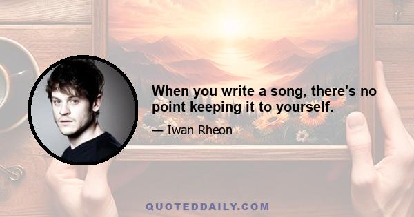 When you write a song, there's no point keeping it to yourself.