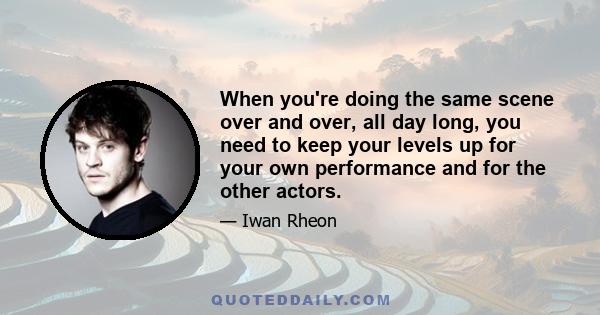 When you're doing the same scene over and over, all day long, you need to keep your levels up for your own performance and for the other actors.