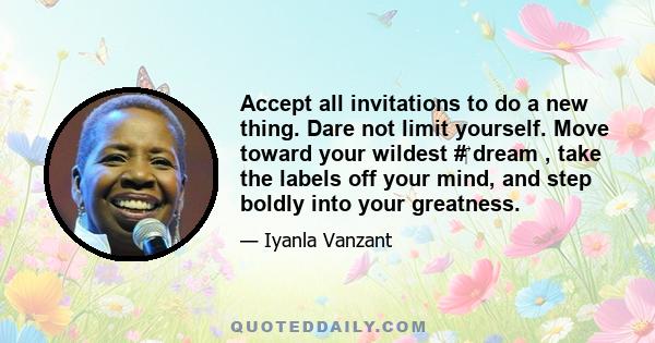 Accept all invitations to do a new thing. Dare not limit yourself. Move toward your wildest #‎ dream , take the labels off your mind, and step boldly into your greatness.