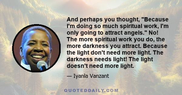 And perhaps you thought, Because I'm doing so much spiritual work, I'm only going to attract angels. No! The more spiritual work you do, the more darkness you attract. Because the light don't need more light. The