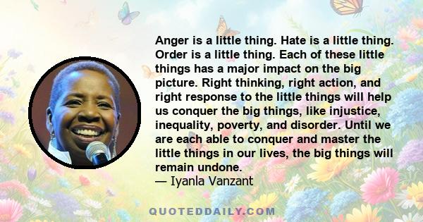 Anger is a little thing. Hate is a little thing. Order is a little thing. Each of these little things has a major impact on the big picture. Right thinking, right action, and right response to the little things will