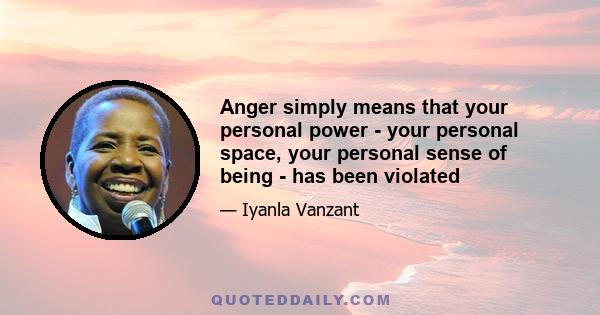 Anger simply means that your personal power - your personal space, your personal sense of being - has been violated