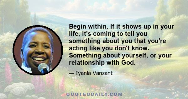 Begin within. If it shows up in your life, it's coming to tell you something about you that you're acting like you don't know. Something about yourself, or your relationship with God.