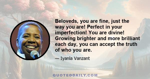 Beloveds, you are fine, just the way you are! Perfect in your imperfection! You are divine! Growing brighter and more brilliant each day, you can accept the truth of who you are.