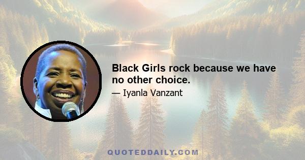 Black Girls rock because we have no other choice.