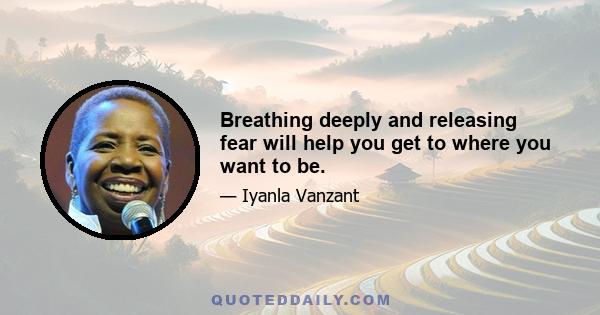 Breathing deeply and releasing fear will help you get to where you want to be.