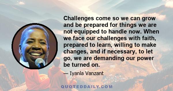 Challenges come so we can grow and be prepared for things we are not equipped to handle now. When we face our challenges with faith, prepared to learn, willing to make changes, and if necessary, to let go, we are