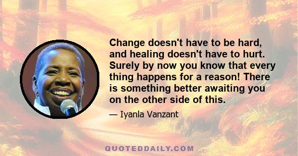 Change doesn't have to be hard, and healing doesn't have to hurt. Surely by now you know that every thing happens for a reason! There is something better awaiting you on the other side of this.