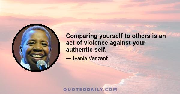 Comparing yourself to others is an act of violence against your authentic self.