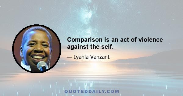 Comparison is an act of violence against the self.