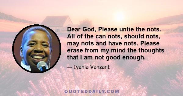 Dear God, Please untie the nots. All of the can nots, should nots, may nots and have nots. Please erase from my mind the thoughts that I am not good enough.