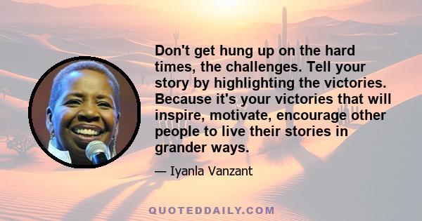 Don't get hung up on the hard times, the challenges. Tell your story by highlighting the victories. Because it's your victories that will inspire, motivate, encourage other people to live their stories in grander ways.