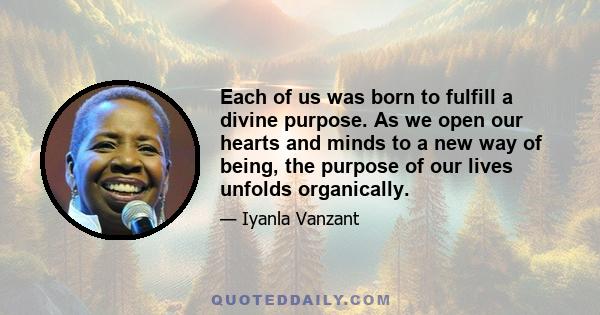 Each of us was born to fulfill a divine purpose. As we open our hearts and minds to a new way of being, the purpose of our lives unfolds organically.