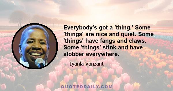 Everybody's got a 'thing.' Some 'things' are nice and quiet. Some 'things' have fangs and claws. Some 'things' stink and have slobber everywhere.