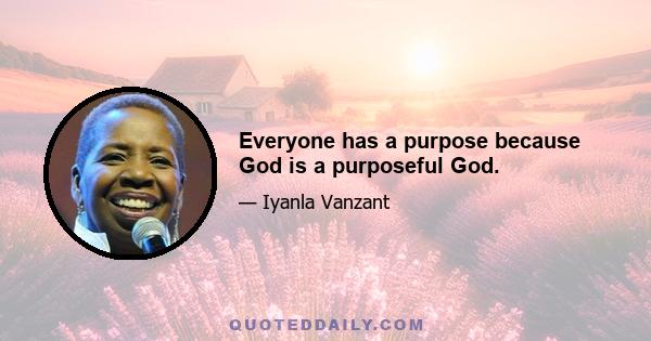 Everyone has a purpose because God is a purposeful God.