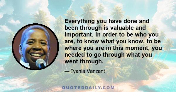 Everything you have done and been through is valuable and important. In order to be who you are, to know what you know, to be where you are in this moment, you needed to go through what you went through.