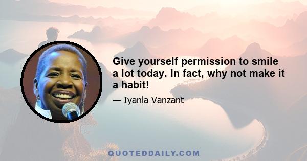 Give yourself permission to smile a lot today. In fact, why not make it a habit!