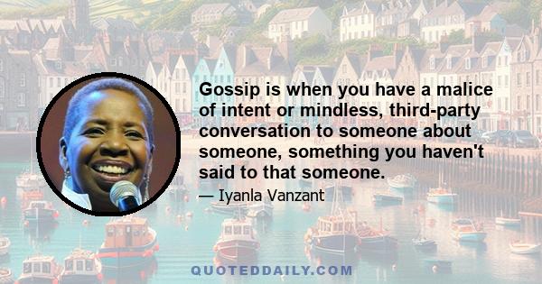 Gossip is when you have a malice of intent or mindless, third-party conversation to someone about someone, something you haven't said to that someone.