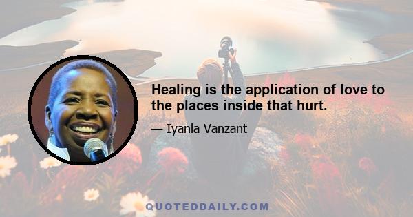 Healing is the application of love to the places inside that hurt.