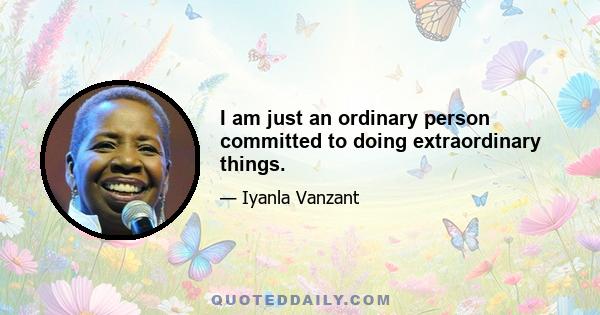 I am just an ordinary person committed to doing extraordinary things.