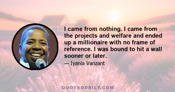 I came from nothing. I came from the projects and welfare and ended up a millionaire with no frame of reference. I was bound to hit a wall sooner or later.