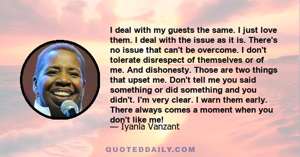 I deal with my guests the same. I just love them. I deal with the issue as it is. There's no issue that can't be overcome. I don't tolerate disrespect of themselves or of me. And dishonesty. Those are two things that