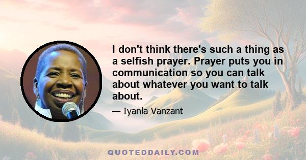 I don't think there's such a thing as a selfish prayer. Prayer puts you in communication so you can talk about whatever you want to talk about.