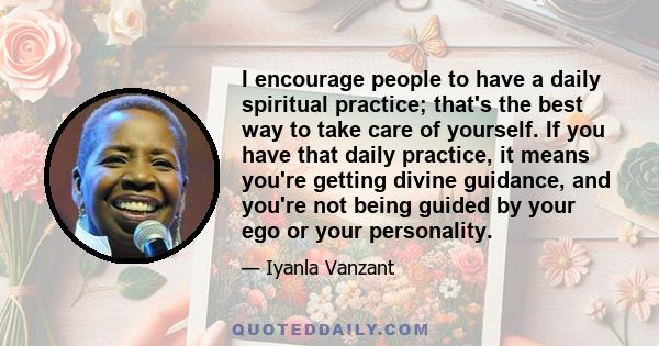 I encourage people to have a daily spiritual practice; that's the best way to take care of yourself. If you have that daily practice, it means you're getting divine guidance, and you're not being guided by your ego or