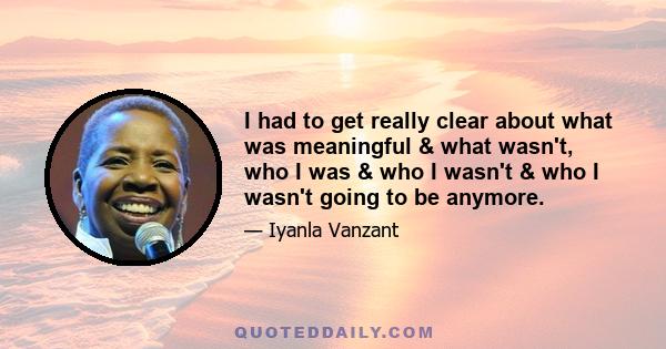 I had to get really clear about what was meaningful & what wasn't, who I was & who I wasn't & who I wasn't going to be anymore.