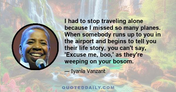 I had to stop traveling alone because I missed so many planes. When somebody runs up to you in the airport and begins to tell you their life story, you can't say, 'Excuse me, boo,' as they're weeping on your bosom.