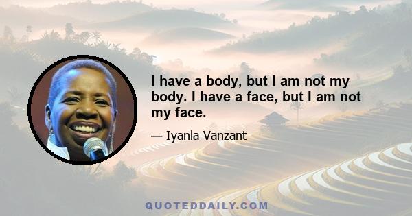 I have a body, but I am not my body. I have a face, but I am not my face.