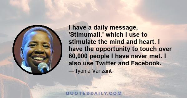 I have a daily message, 'Stimumail,' which I use to stimulate the mind and heart. I have the opportunity to touch over 60,000 people I have never met. I also use Twitter and Facebook.