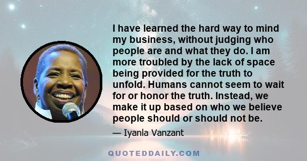 I have learned the hard way to mind my business, without judging who people are and what they do. I am more troubled by the lack of space being provided for the truth to unfold. Humans cannot seem to wait for or honor