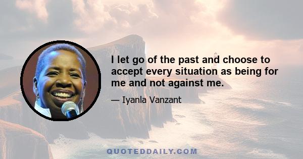 I let go of the past and choose to accept every situation as being for me and not against me.