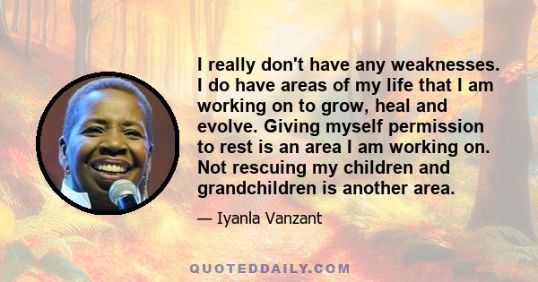 I really don't have any weaknesses. I do have areas of my life that I am working on to grow, heal and evolve. Giving myself permission to rest is an area I am working on. Not rescuing my children and grandchildren is