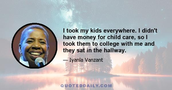 I took my kids everywhere. I didn't have money for child care, so I took them to college with me and they sat in the hallway.