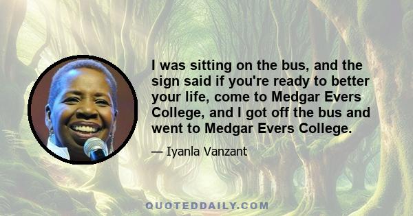 I was sitting on the bus, and the sign said if you're ready to better your life, come to Medgar Evers College, and I got off the bus and went to Medgar Evers College.