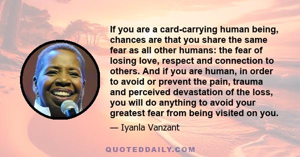 If you are a card-carrying human being, chances are that you share the same fear as all other humans: the fear of losing love, respect and connection to others. And if you are human, in order to avoid or prevent the